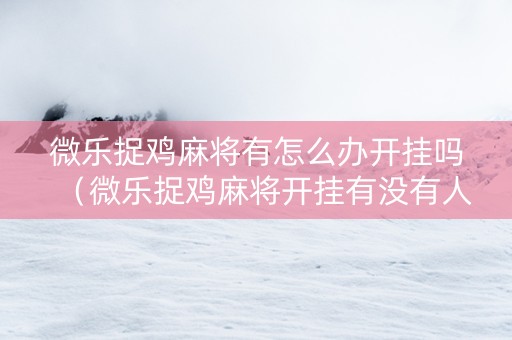 微乐捉鸡麻将有怎么办开挂吗（微乐捉鸡麻将开挂有没有人被发了钱不给软件）
