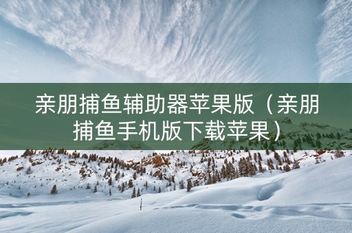 亲朋捕鱼辅助器苹果版（亲朋捕鱼手机版下载苹果）
