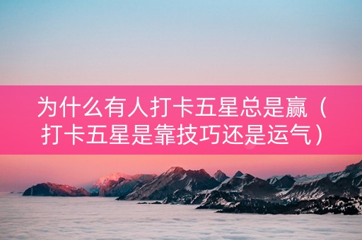 为什么有人打卡五星总是赢（打卡五星是靠技巧还是运气）
