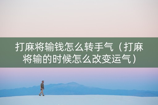 打麻将输钱怎么转手气（打麻将输的时候怎么改变运气）