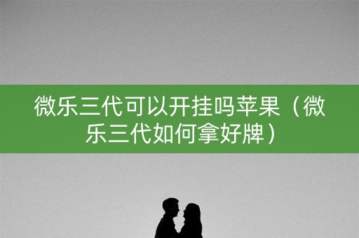 微乐三代可以开挂吗苹果（微乐三代如何拿好牌）