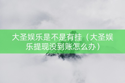 大圣娱乐是不是有挂（大圣娱乐提现没到账怎么办）