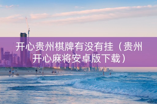 开心贵州棋牌有没有挂（贵州开心麻将安卓版下载）