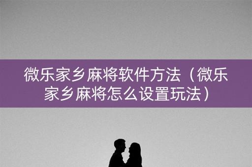 微乐家乡麻将软件方法（微乐家乡麻将怎么设置玩法）