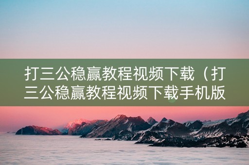打三公稳赢教程视频下载（打三公稳赢教程视频下载手机版）