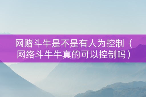 网赌斗牛是不是有人为控制（网络斗牛牛真的可以控制吗）
