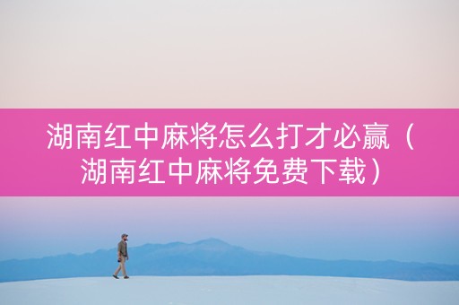 湖南红中麻将怎么打才必赢（湖南红中麻将免费下载）