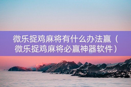 微乐捉鸡麻将有什么办法赢（微乐捉鸡麻将必赢神器软件）