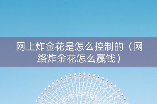网上炸金花是怎么控制的（网络炸金花怎么赢钱）