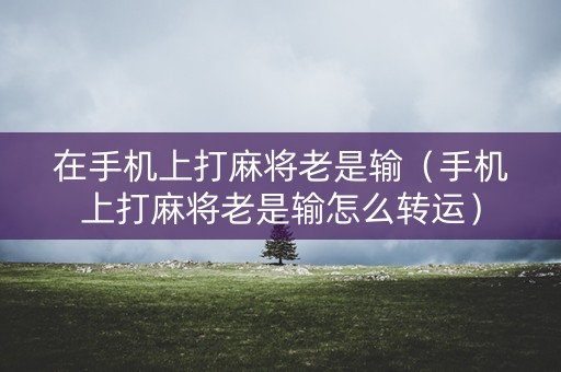 在手机上打麻将老是输（手机上打麻将老是输怎么转运）