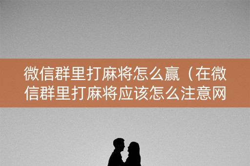 微信群里打麻将怎么赢（在微信群里打麻将应该怎么注意网警）