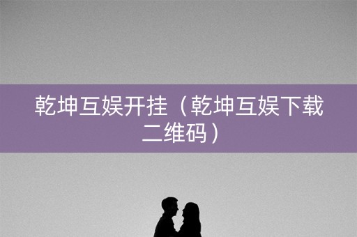 乾坤互娱开挂（乾坤互娱下载二维码）