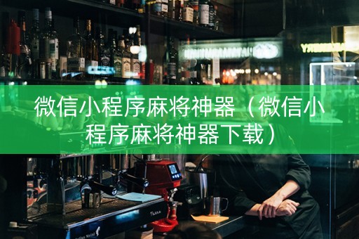 微信小程序麻将神器（微信小程序麻将神器下载）