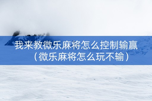 我来教微乐麻将怎么控制输赢（微乐麻将怎么玩不输）