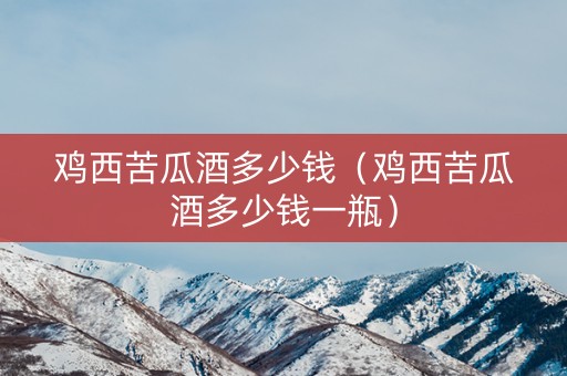 鸡西苦瓜酒多少钱（鸡西苦瓜酒多少钱一瓶）