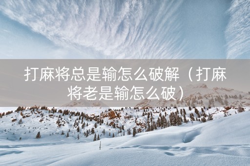 打麻将总是输怎么破解（打麻将老是输怎么破）