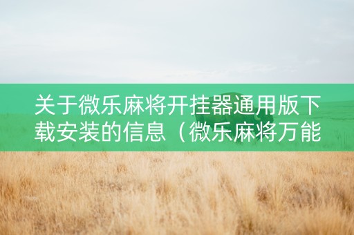 关于微乐麻将开挂器通用版下载安装的信息（微乐麻将万能开挂器通用版）