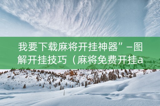我要下载麻将开挂神器”—图解开挂技巧（麻将免费开挂app下载）