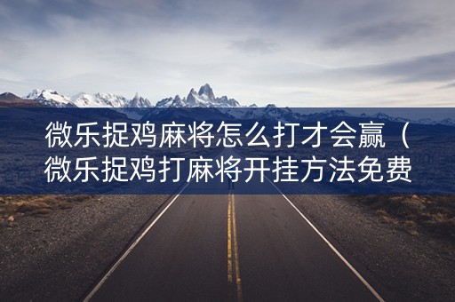 微乐捉鸡麻将怎么打才会赢（微乐捉鸡打麻将开挂方法免费）