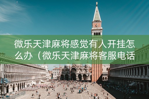 微乐天津麻将感觉有人开挂怎么办（微乐天津麻将客服电话）