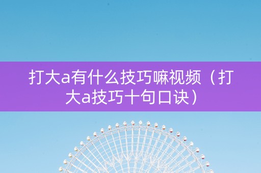 打大a有什么技巧嘛视频（打大a技巧十句口诀）