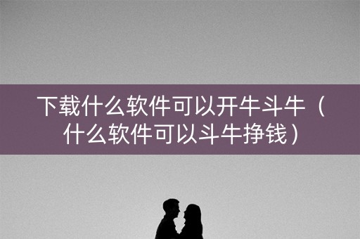 下载什么软件可以开牛斗牛（什么软件可以斗牛挣钱）
