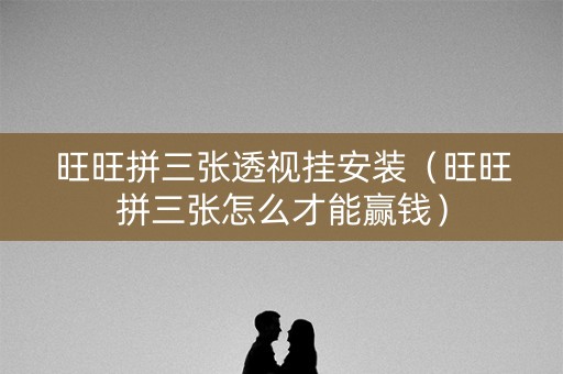 旺旺拼三张透视挂安装（旺旺拼三张怎么才能赢钱）