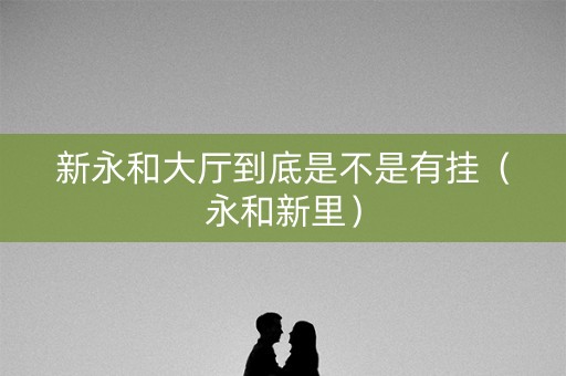 新永和大厅到底是不是有挂（永和新里）
