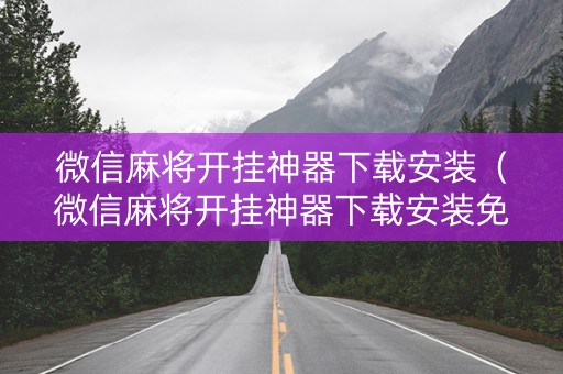 微信麻将开挂神器下载安装（微信麻将开挂神器下载安装免费）