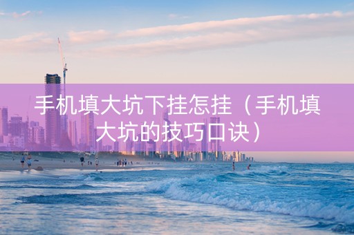 手机填大坑下挂怎挂（手机填大坑的技巧口诀）