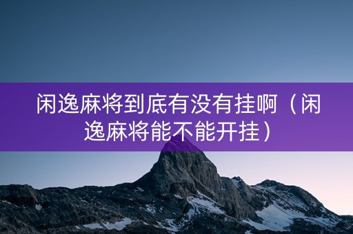 闲逸麻将到底有没有挂啊（闲逸麻将能不能开挂）