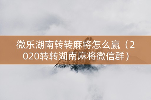 微乐湖南转转麻将怎么赢（2020转转湖南麻将微信群）