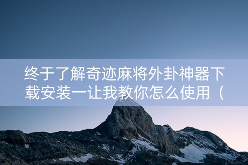 终于了解奇迹麻将外卦神器下载安装一让我教你怎么使用（奇迹麻将挂）