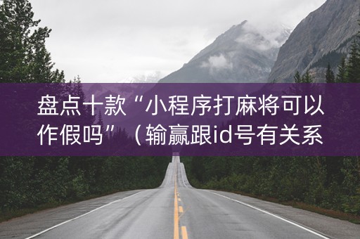 盘点十款“小程序打麻将可以作假吗”（输赢跟id号有关系吗)