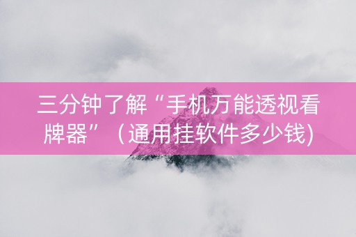 三分钟了解“手机万能透视看牌器”（通用挂软件多少钱)