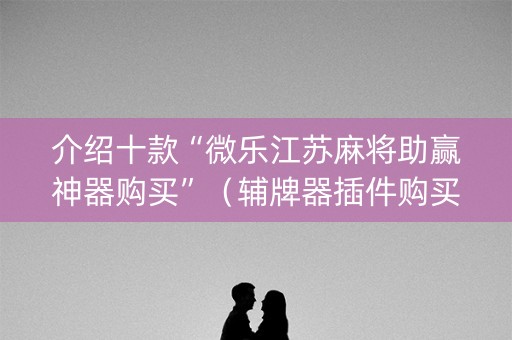 介绍十款“微乐江苏麻将助赢神器购买”（辅牌器插件购买)