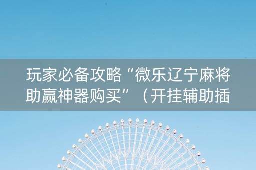 玩家必备攻略“微乐辽宁麻将助赢神器购买”（开挂辅助插件)
