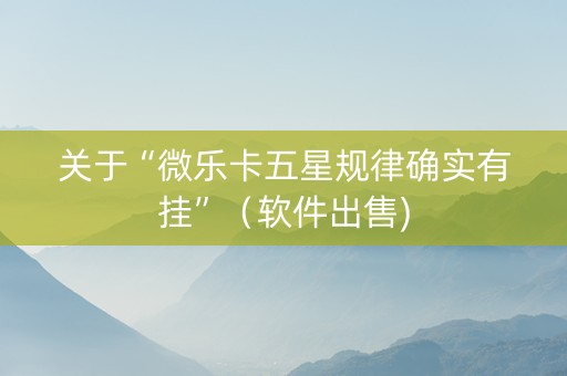 关于“微乐卡五星规律确实有挂”（软件出售)