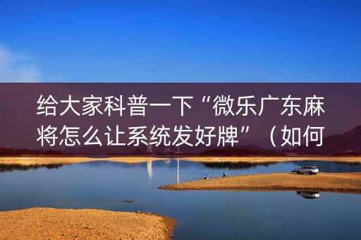 给大家科普一下“微乐广东麻将怎么让系统发好牌”（如何提高胜率)