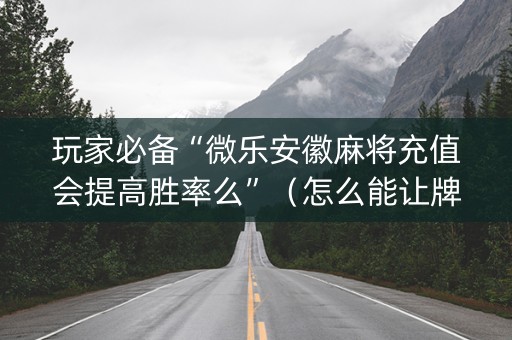 玩家必备“微乐安徽麻将充值会提高胜率么”（怎么能让牌好一点)