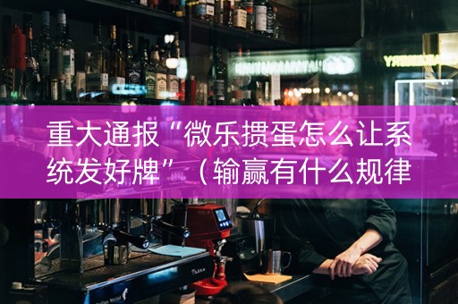 重大通报“微乐掼蛋怎么让系统发好牌”（输赢有什么规律)