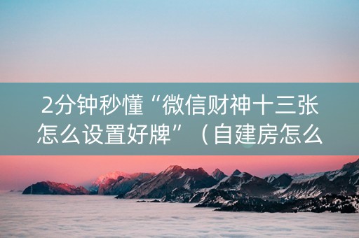 2分钟秒懂“微信财神十三张怎么设置好牌”（自建房怎么赢)