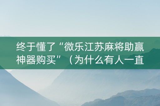 终于懂了“微乐江苏麻将助赢神器购买”（为什么有人一直赢)