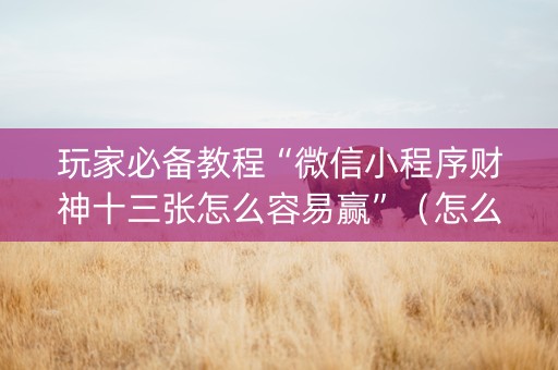 玩家必备教程“微信小程序财神十三张怎么容易赢”（怎么设置才能赢)