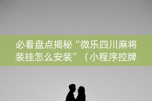 必看盘点揭秘“微乐四川麻将装挂怎么安装”（小程序控牌器)