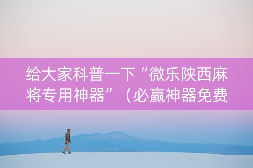 给大家科普一下“微乐陕西麻将专用神器”（必赢神器免费安装)