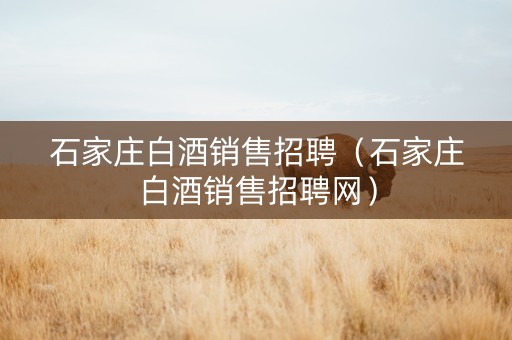 石家庄白酒销售招聘（石家庄白酒销售招聘网）