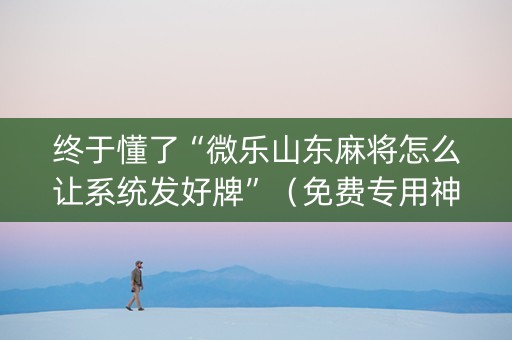终于懂了“微乐山东麻将怎么让系统发好牌”（免费专用神器)