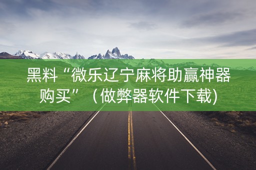 黑料“微乐辽宁麻将助赢神器购买”（做弊器软件下载)