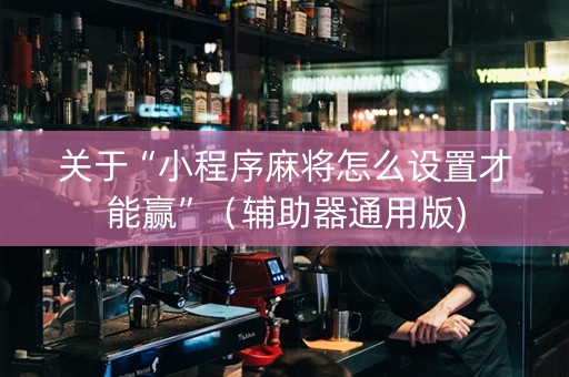 关于“小程序麻将怎么设置才能赢”（辅助器通用版)